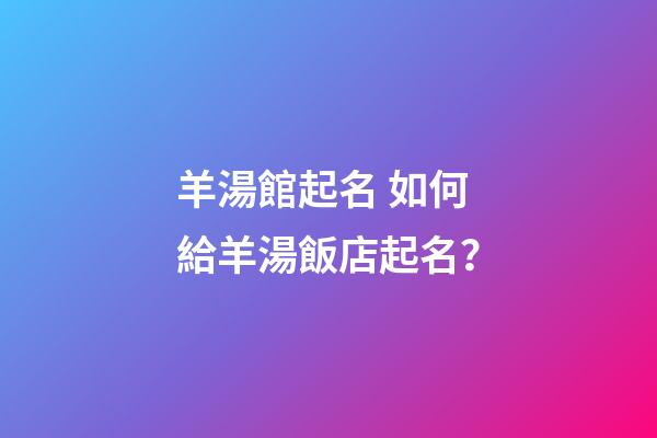 羊湯館起名 如何給羊湯飯店起名？-第1張-店鋪起名-玄機派